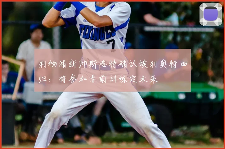 利物浦新帅斯洛特确认埃利奥特回归，将参加季前训练定未来
