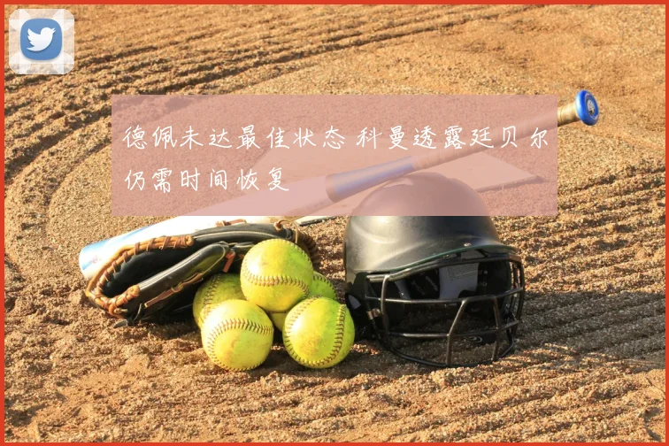 德佩未达最佳状态 科曼透露廷贝尔仍需时间恢复