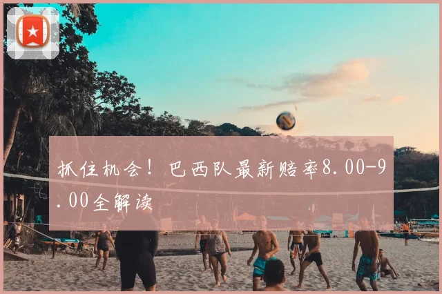 抓住机会！巴西队最新赔率8.00-9.00全解读