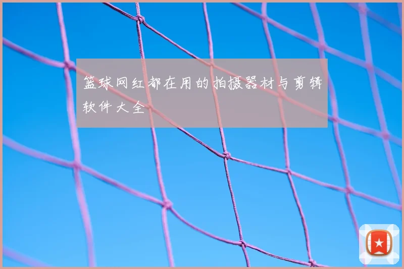 篮球网红都在用的拍摄器材与剪辑软件大全