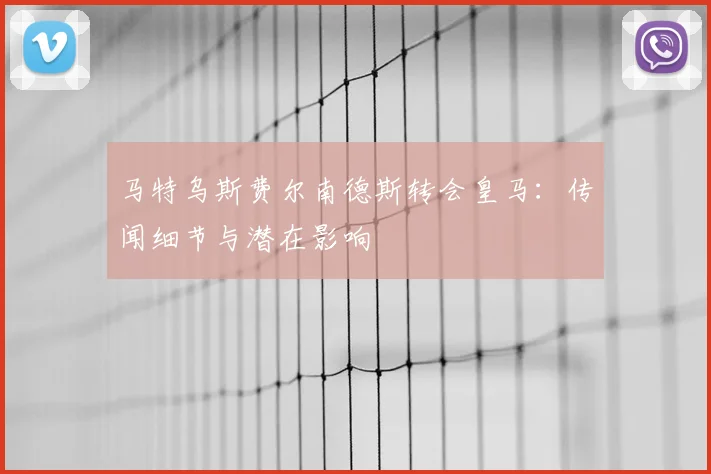 马特乌斯费尔南德斯转会皇马：传闻细节与潜在影响