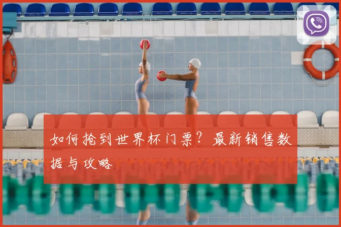 如何抢到世界杯门票？最新销售数据与攻略