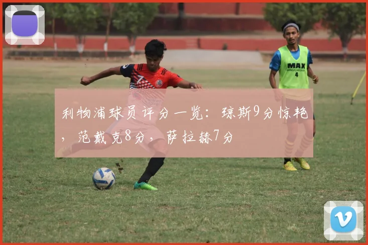 利物浦球员评分一览：琼斯9分惊艳，范戴克8分，萨拉赫7分