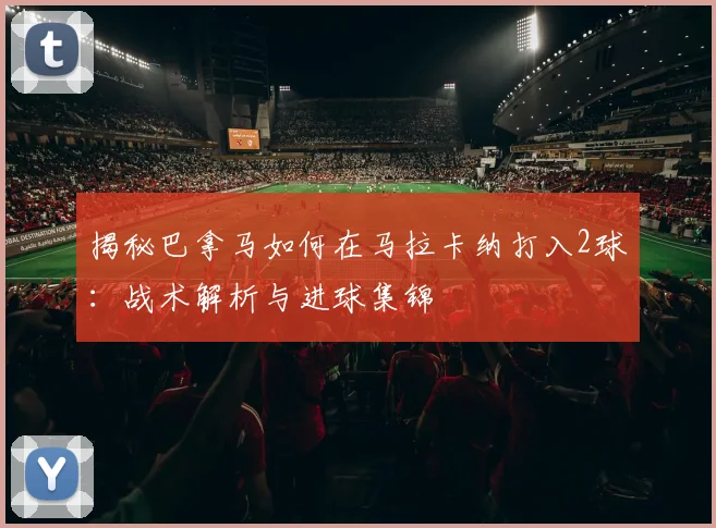 揭秘巴拿马如何在马拉卡纳打入2球：战术解析与进球集锦