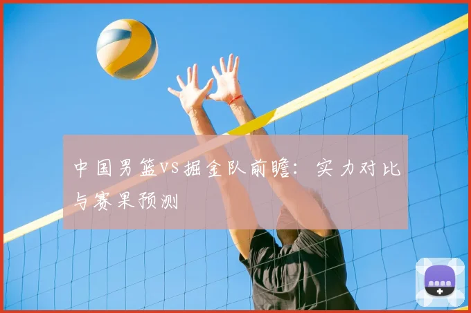 中国男篮vs掘金队前瞻：实力对比与赛果预测