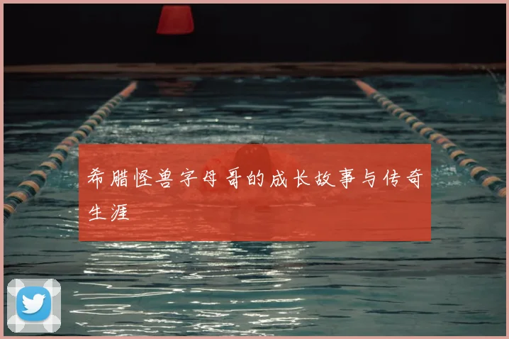 希腊怪兽字母哥的成长故事与传奇生涯