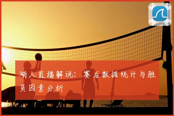 湖人直播解说:赛后数据统计与胜负因素分析