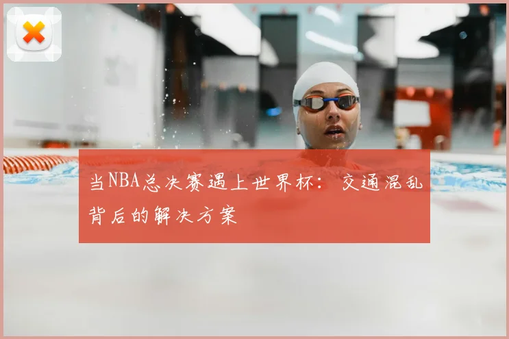 当NBA总决赛遇上世界杯：交通混乱背后的解决方案