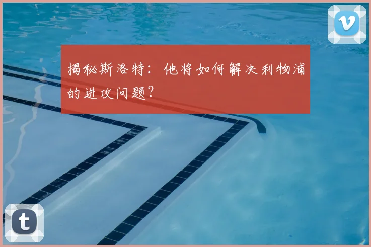 揭秘斯洛特：他将如何解决利物浦的进攻问题？