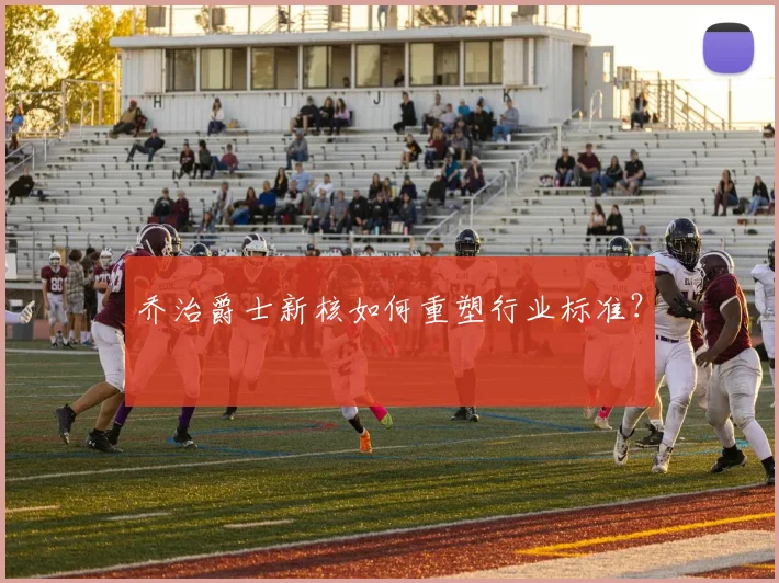 乔治爵士新核如何重塑行业标准?