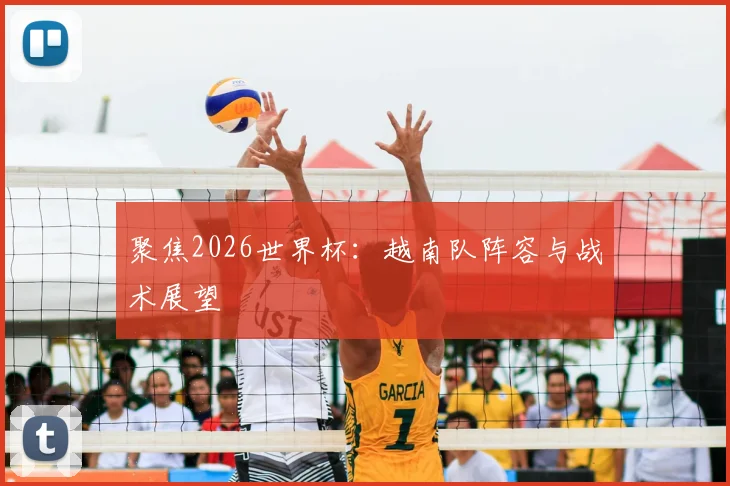 聚焦2026世界杯:越南队阵容与战术展望