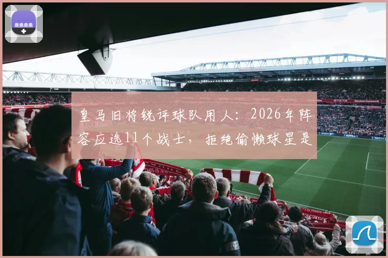 皇马旧将锐评球队用人:2026年阵容应选11个战士,拒绝偷懒球星是关键