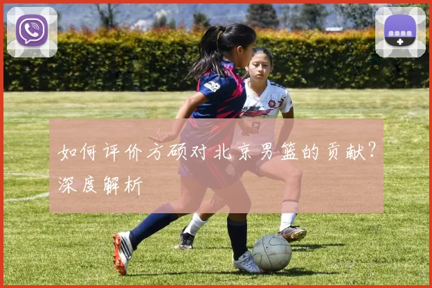 如何评价方硕对北京男篮的贡献?深度解析