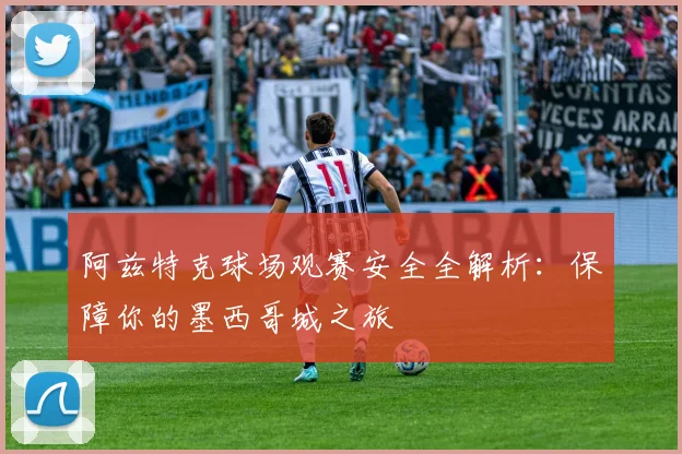 阿兹特克球场观赛安全全解析：保障你的墨西哥城之旅