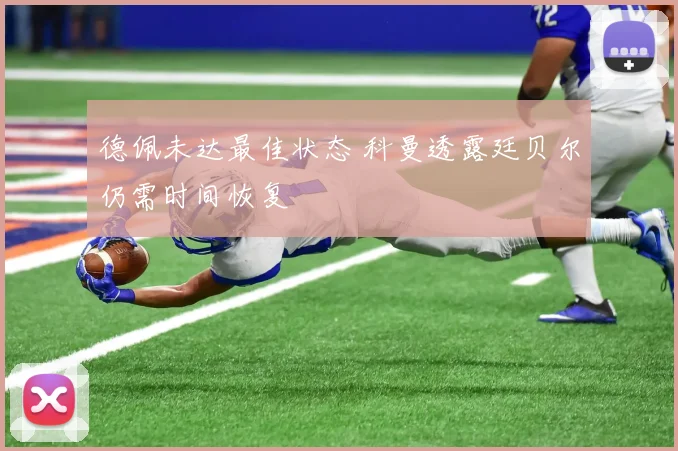 德佩未达最佳状态 科曼透露廷贝尔仍需时间恢复