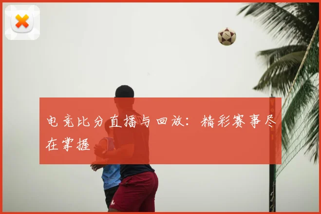 电竞比分直播与回放：精彩赛事尽在掌握