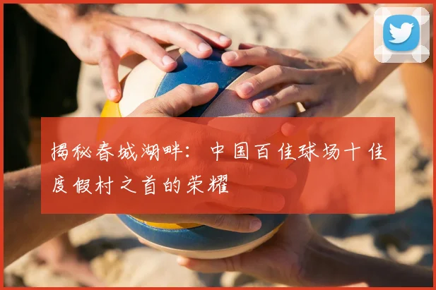 揭秘春城湖畔：中国百佳球场十佳度假村之首的荣耀