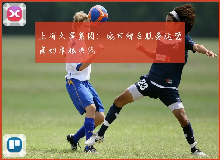 上海久事集团:城市综合服务运营商的卓越典范