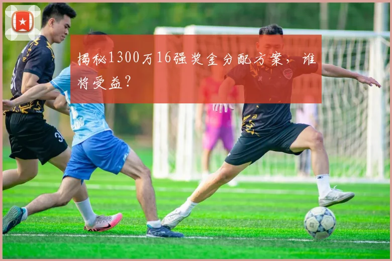 揭秘1300万16强奖金分配方案,谁将受益?