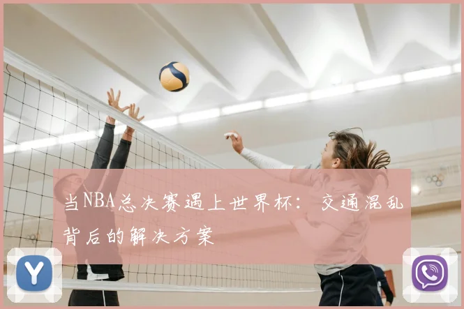当NBA总决赛遇上世界杯:交通混乱背后的解决方案