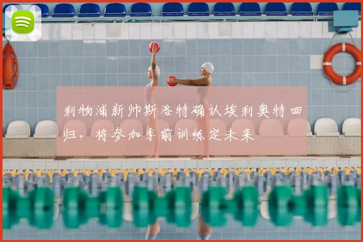 利物浦新帅斯洛特确认埃利奥特回归，将参加季前训练定未来