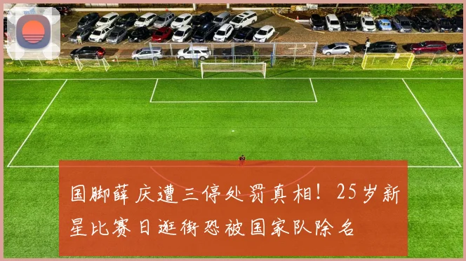 国脚薛庆遭三停处罚真相！25岁新星比赛日逛街恐被国家队除名