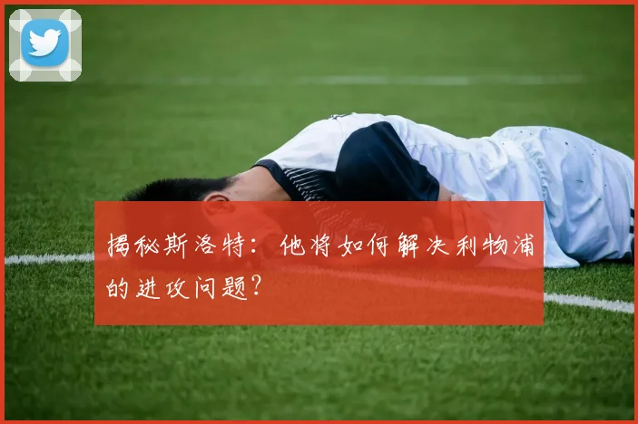揭秘斯洛特：他将如何解决利物浦的进攻问题？