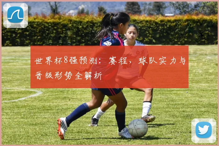 世界杯8强预测：赛程、球队实力与晋级形势全解析