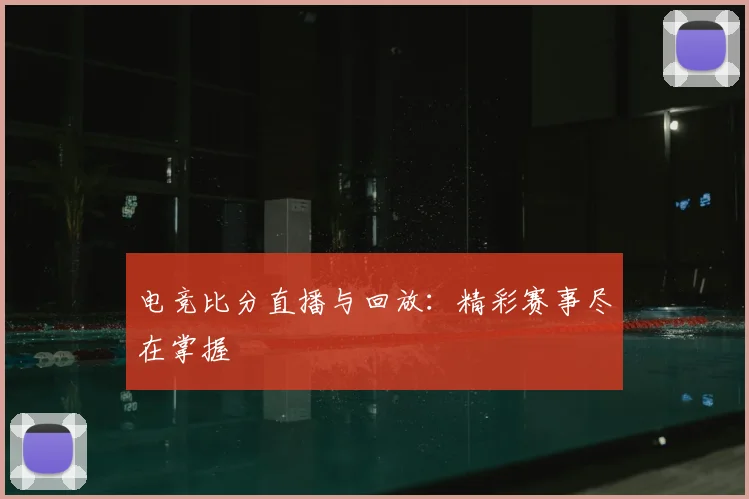 电竞比分直播与回放:精彩赛事尽在掌握