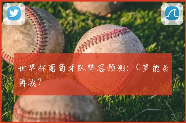世界杯葡萄牙队阵容预测：C罗能否再战？