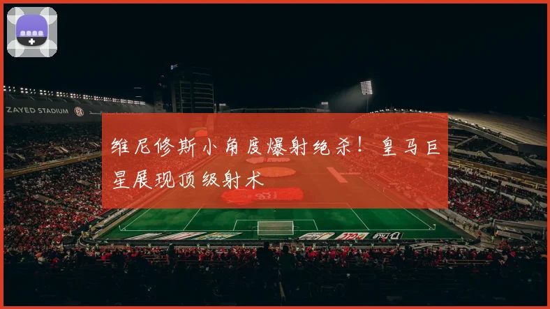 维尼修斯小角度爆射绝杀！皇马巨星展现顶级射术