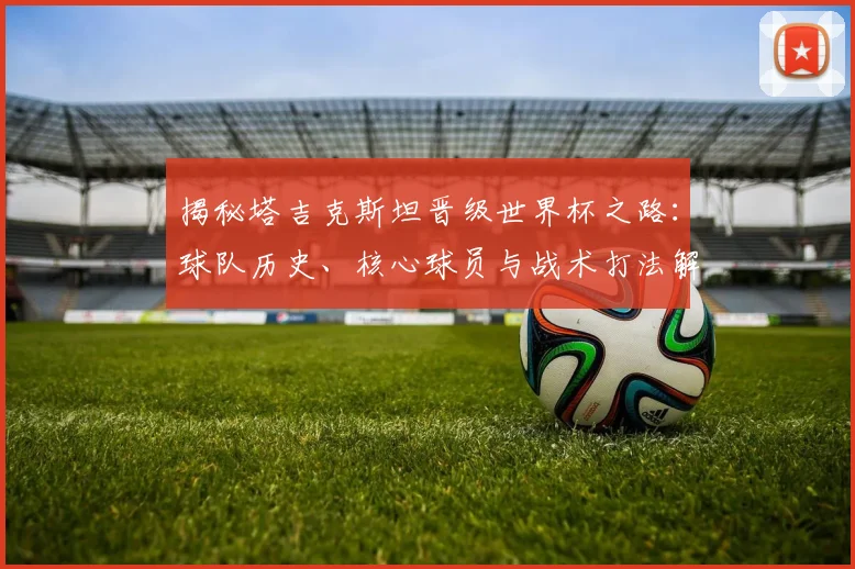 揭秘塔吉克斯坦晋级世界杯之路：球队历史、核心球员与战术打法解析
