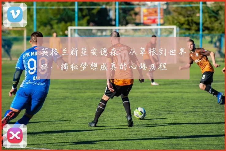 英格兰新星安德森：从草根到世界杯，揭秘梦想成真的心路历程