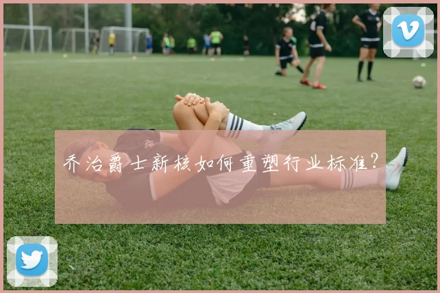 乔治爵士新核如何重塑行业标准？