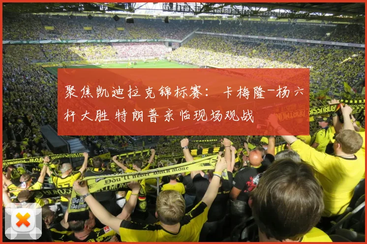 聚焦凯迪拉克锦标赛：卡梅隆-杨六杆大胜 特朗普亲临现场观战