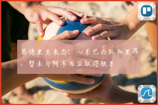 恩德里克表态：心系巴西队和里昂，暂未与阿韦洛亚取得联系