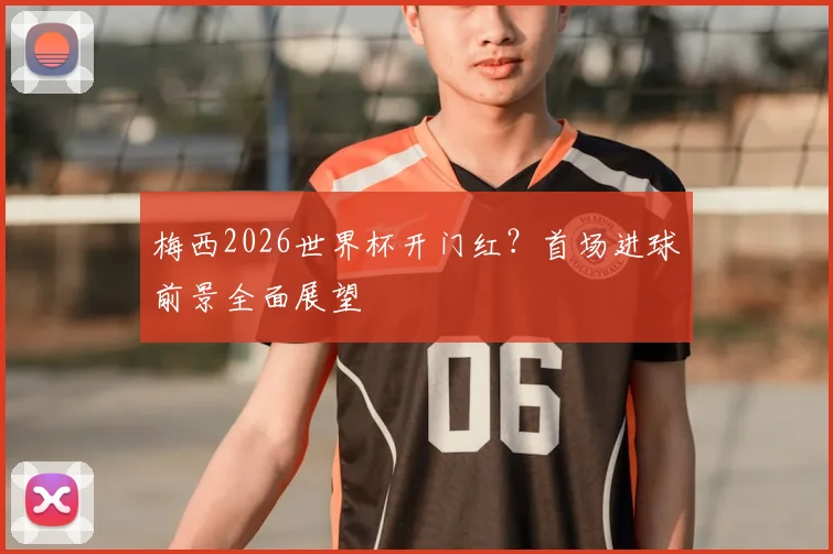 梅西2026世界杯开门红？首场进球前景全面展望