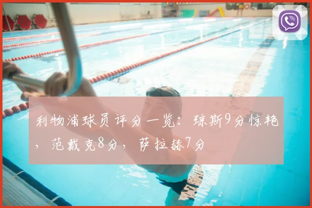 利物浦球员评分一览:琼斯9分惊艳,范戴克8分,萨拉赫7分