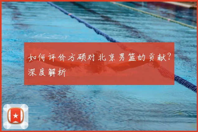 如何评价方硕对北京男篮的贡献？深度解析
