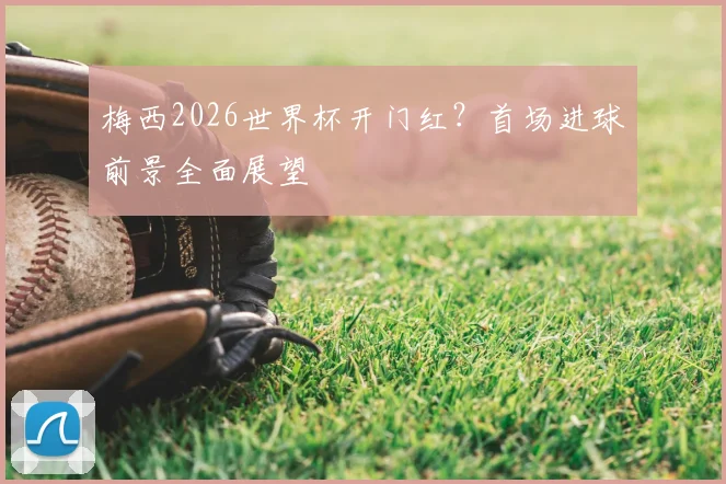 梅西2026世界杯开门红？首场进球前景全面展望