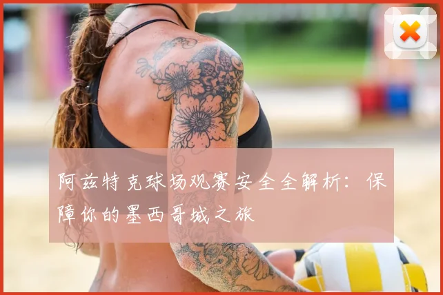 阿兹特克球场观赛安全全解析：保障你的墨西哥城之旅